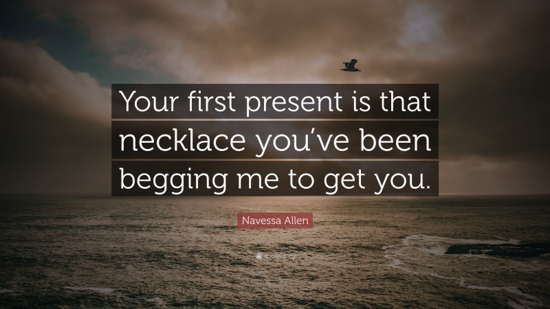 Navessa Allen Quote: “Your first present is that necklace you’ve been begging me to get you.”