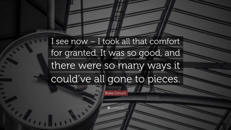 Blake Crouch Quote: “I see now – I took all that comfort for granted. It was so good, and there were so many ways it could’ve all gone to pieces.”