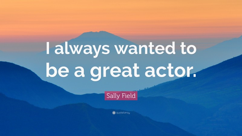 Sally Field Quote: “I always wanted to be a great actor.”