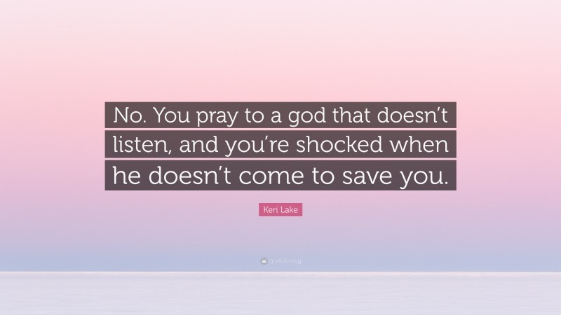 Keri Lake Quote: “No. You pray to a god that doesn’t listen, and you’re shocked when he doesn’t come to save you.”