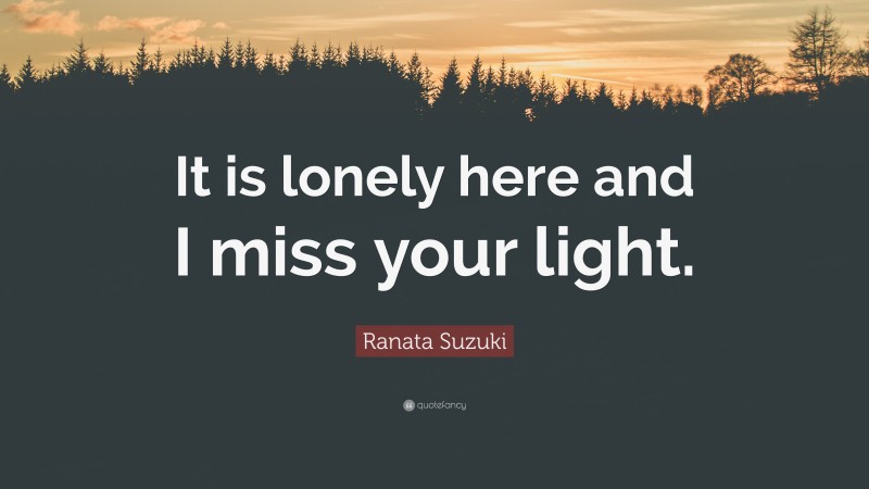 Ranata Suzuki Quote: “It is lonely here and I miss your light.”