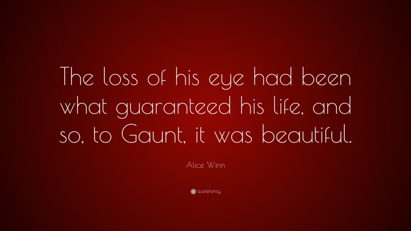 Alice Winn Quote: “The loss of his eye had been what guaranteed his life, and so, to Gaunt, it was beautiful.”