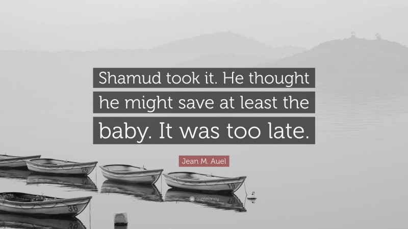 Jean M. Auel Quote: “Shamud took it. He thought he might save at least the baby. It was too late.”