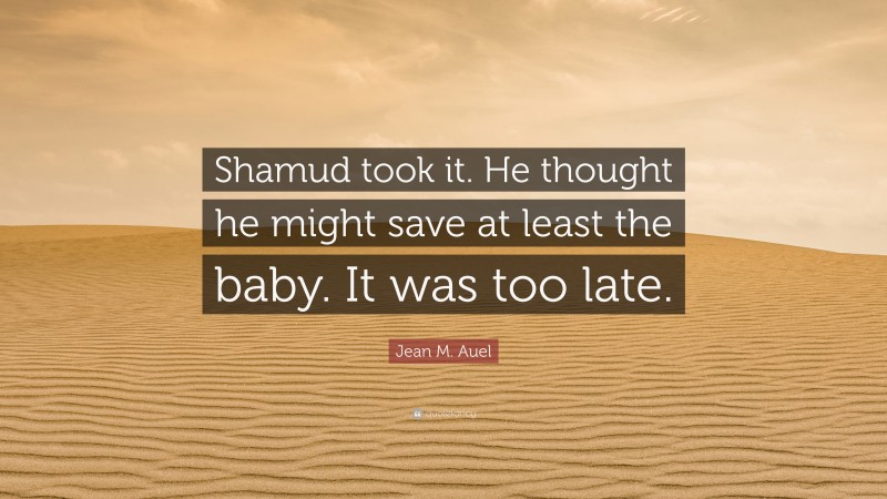 Jean M. Auel Quote: “Shamud took it. He thought he might save at least the baby. It was too late.”