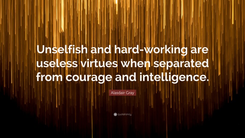 Alasdair Gray Quote: “Unselfish and hard-working are useless virtues when separated from courage and intelligence.”
