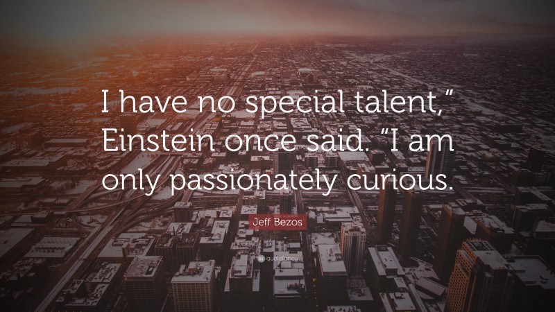Jeff Bezos Quote: “I have no special talent,” Einstein once said. “I am only passionately curious.”