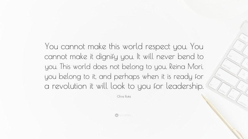 Olivie Blake Quote: “You cannot make this world respect you. You cannot make it dignify you. It will never bend to you. This world does not belong to you, Reina Mori, you belong to it, and perhaps when it is ready for a revolution it will look to you for leadership.”