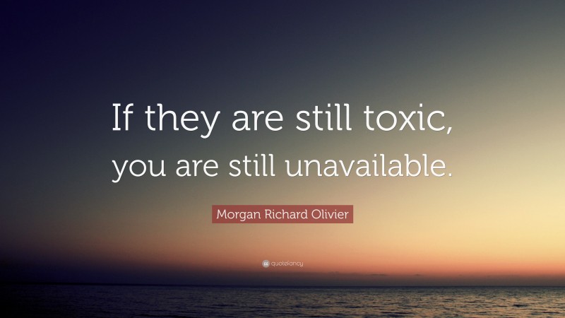 Morgan Richard Olivier Quote: “If they are still toxic, you are still unavailable.”