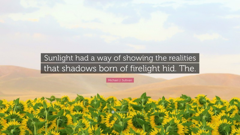 Michael J. Sullivan Quote: “Sunlight had a way of showing the realities that shadows born of firelight hid. The.”