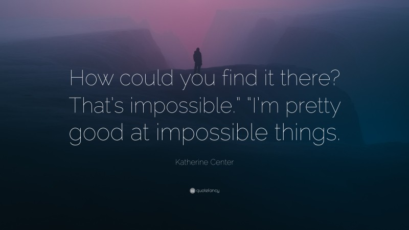 Katherine Center Quote: “How could you find it there? That’s impossible.” “I’m pretty good at impossible things.”