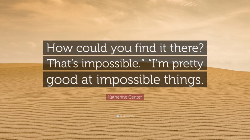 Katherine Center Quote: “How could you find it there? That’s impossible.” “I’m pretty good at impossible things.”