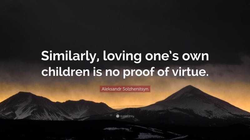 Aleksandr Solzhenitsyn Quote: “Similarly, loving one’s own children is no proof of virtue.”