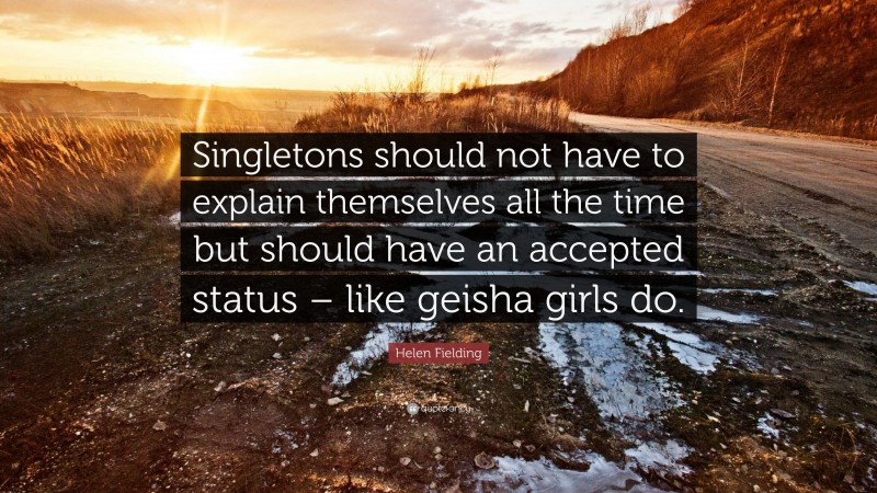 Helen Fielding Quote: “Singletons should not have to explain themselves all the time but should have an accepted status – like geisha girls do.”
