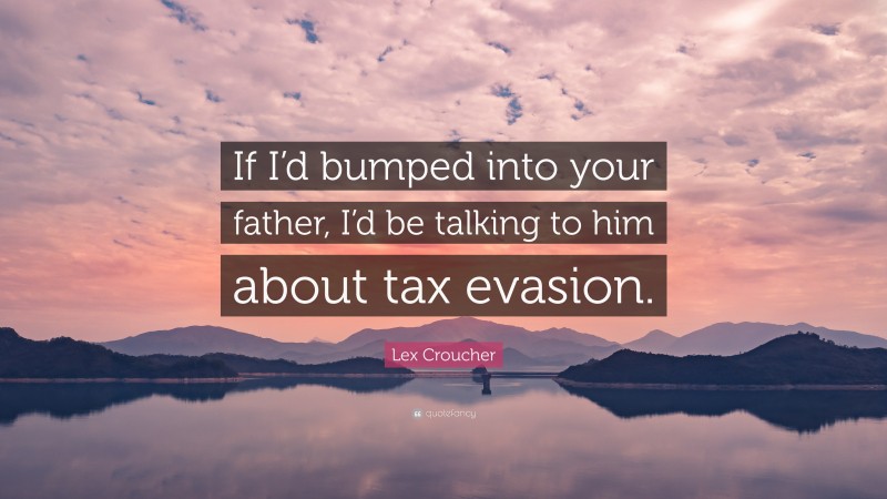 Lex Croucher Quote: “If I’d bumped into your father, I’d be talking to him about tax evasion.”