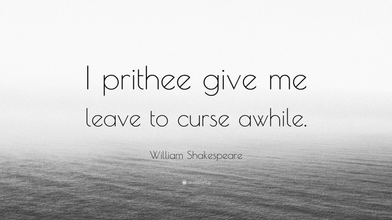 William Shakespeare Quote: “I prithee give me leave to curse awhile.”