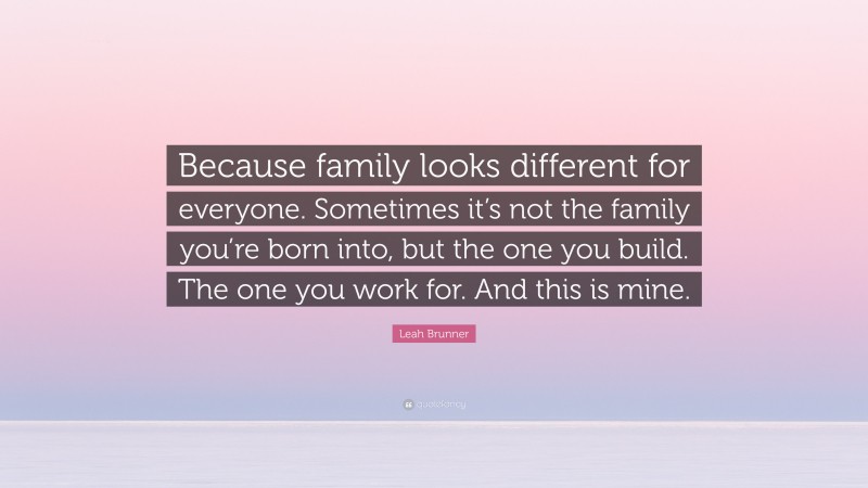 Leah Brunner Quote: “Because family looks different for everyone. Sometimes it’s not the family you’re born into, but the one you build. The one you work for. And this is mine.”