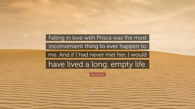 Stacia Stark Quote: “Falling in love with Prisca was the most inconvenient thing to ever happen to me. And if I had never met her, I would have lived a long, empty life.”