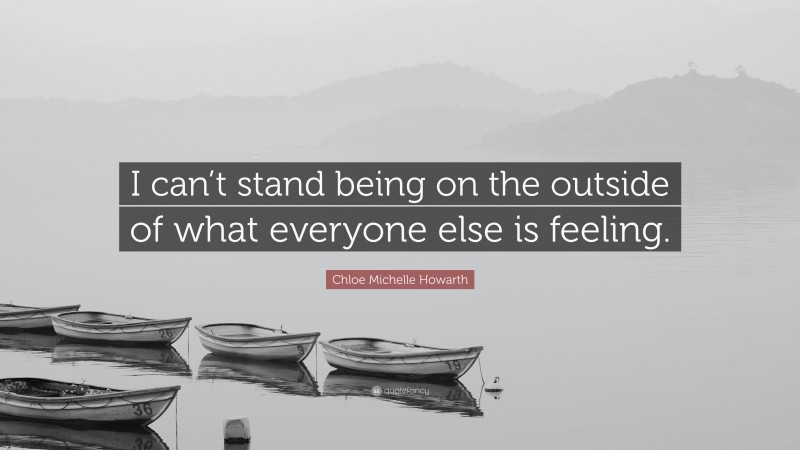 Chloe Michelle Howarth Quote: “I can’t stand being on the outside of what everyone else is feeling.”