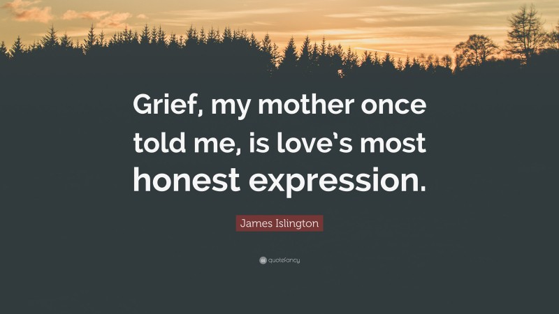 James Islington Quote: “Grief, my mother once told me, is love’s most honest expression.”