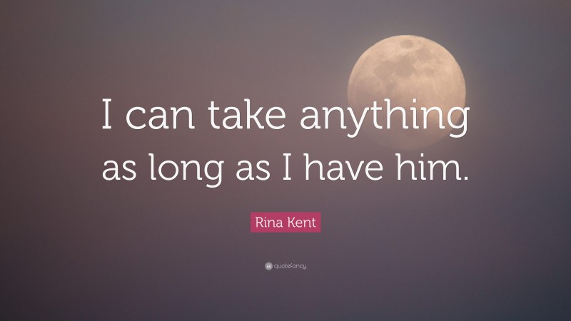 Rina Kent Quote: “I can take anything as long as I have him.”