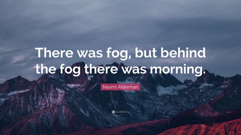 Naomi Alderman Quote: “There was fog, but behind the fog there was morning.”