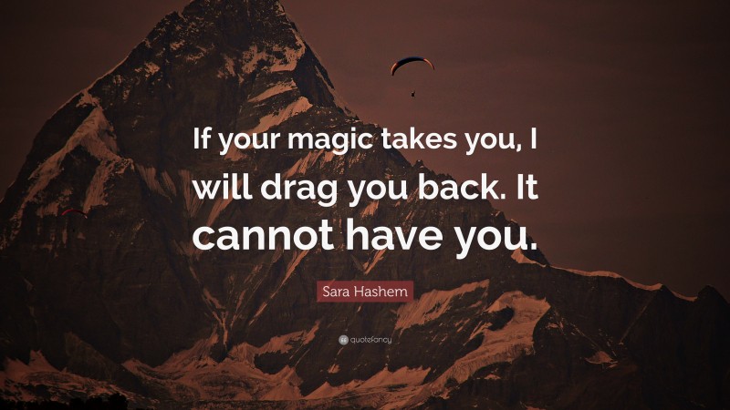Sara Hashem Quote: “If your magic takes you, I will drag you back. It cannot have you.”