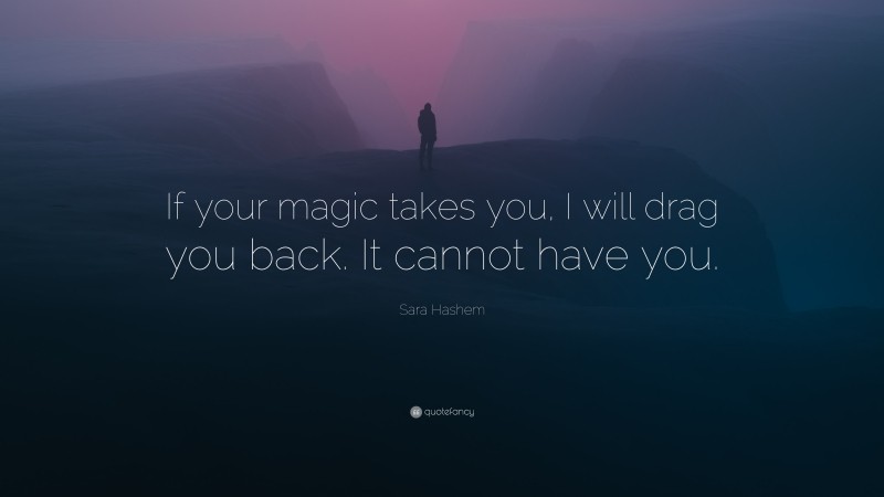 Sara Hashem Quote: “If your magic takes you, I will drag you back. It cannot have you.”