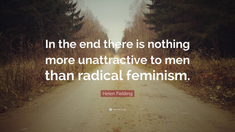 Helen Fielding Quote: “In the end there is nothing more unattractive to men than radical feminism.”