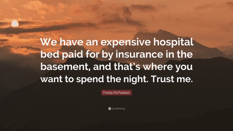 Freida McFadden Quote: “We have an expensive hospital bed paid for by insurance in the basement, and that’s where you want to spend the night. Trust me.”