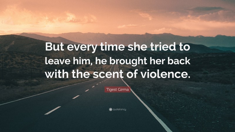 Tigest Girma Quote: “But every time she tried to leave him, he brought her back with the scent of violence.”