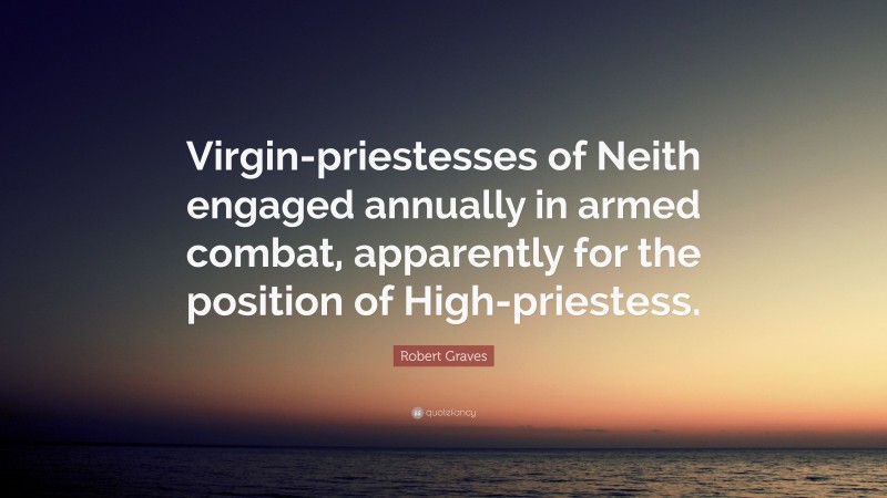 Robert Graves Quote: “Virgin-priestesses of Neith engaged annually in armed combat, apparently for the position of High-priestess.”