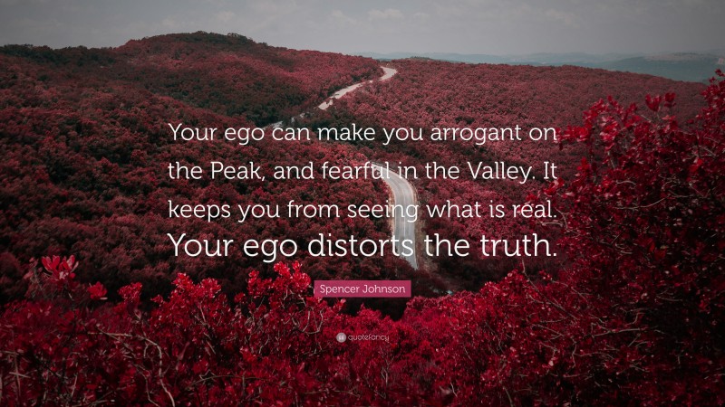 Spencer Johnson Quote: “Your ego can make you arrogant on the Peak, and fearful in the Valley. It keeps you from seeing what is real. Your ego distorts the truth.”