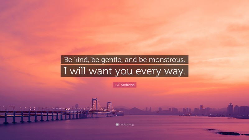 L.J. Andrews Quote: “Be kind, be gentle, and be monstrous. I will want you every way.”