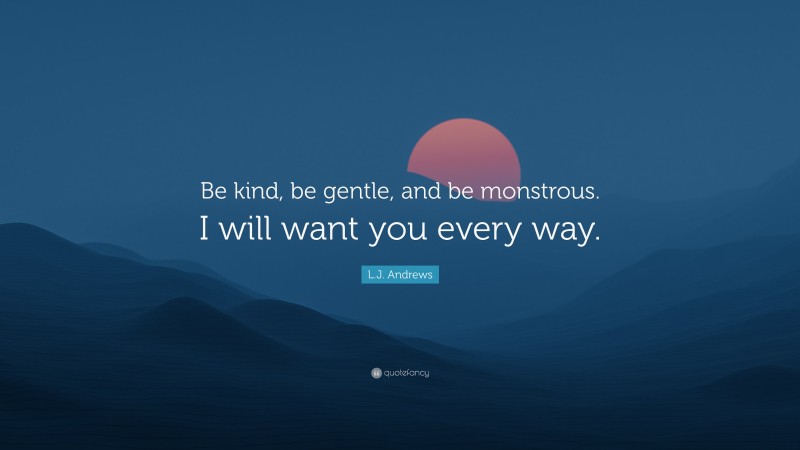 L.J. Andrews Quote: “Be kind, be gentle, and be monstrous. I will want you every way.”
