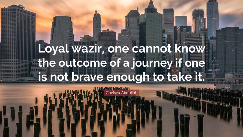 Chelsea Abdullah Quote: “Loyal wazir, one cannot know the outcome of a journey if one is not brave enough to take it.”