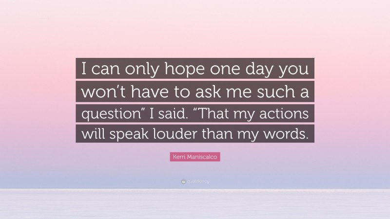 Kerri Maniscalco Quote: “I can only hope one day you won’t have to ask me such a question” I said. “That my actions will speak louder than my words.”