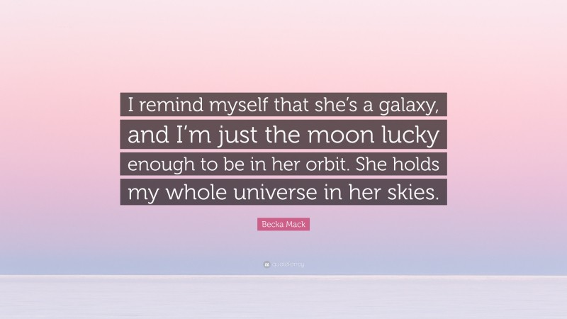 Becka Mack Quote: “I remind myself that she’s a galaxy, and I’m just the moon lucky enough to be in her orbit. She holds my whole universe in her skies.”