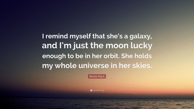 Becka Mack Quote: “I remind myself that she’s a galaxy, and I’m just the moon lucky enough to be in her orbit. She holds my whole universe in her skies.”