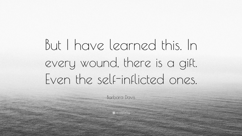 Barbara Davis Quote: “But I have learned this. In every wound, there is a gift. Even the self-inflicted ones.”