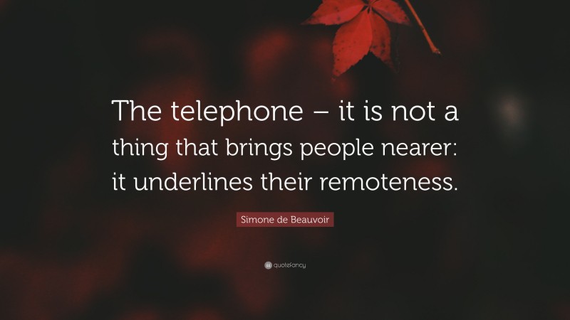 Simone de Beauvoir Quote: “The telephone – it is not a thing that brings people nearer: it underlines their remoteness.”