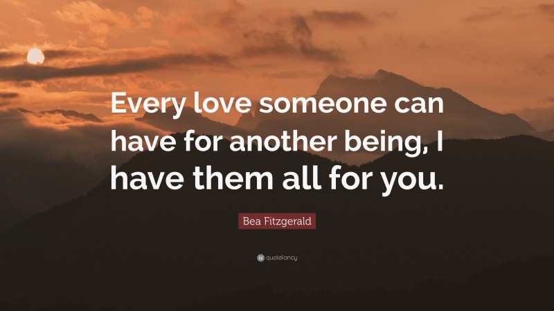 Bea Fitzgerald Quote: “Every love someone can have for another being, I have them all for you.”