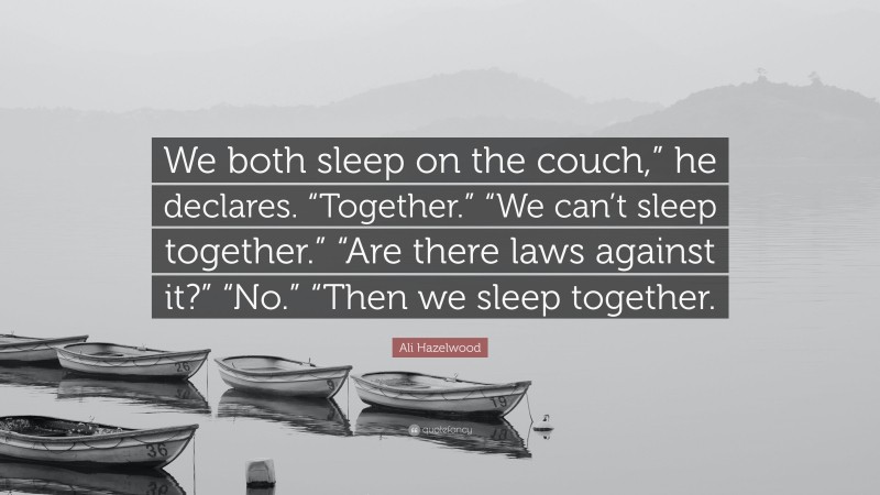Ali Hazelwood Quote: “We both sleep on the couch,” he declares. “Together.” “We can’t sleep together.” “Are there laws against it?” “No.” “Then we sleep together.”