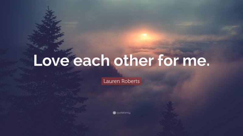 Lauren Roberts Quote: “Love each other for me.”