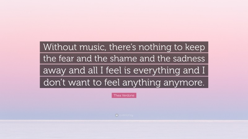 Thea Verdone Quote: “Without music, there’s nothing to keep the fear and the shame and the sadness away and all I feel is everything and I don’t want to feel anything anymore.”