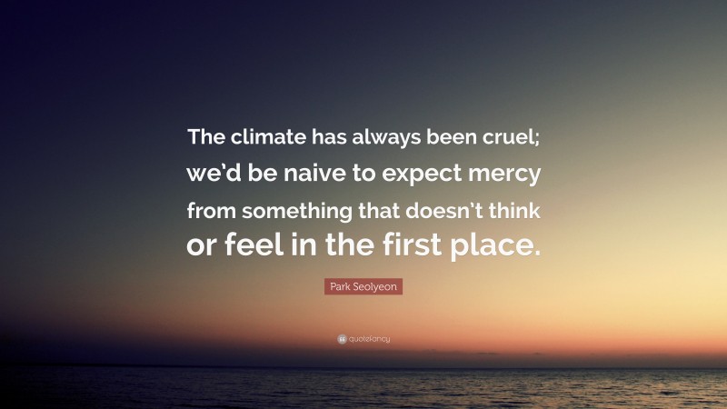 Park Seolyeon Quote: “The climate has always been cruel; we’d be naive to expect mercy from something that doesn’t think or feel in the first place.”