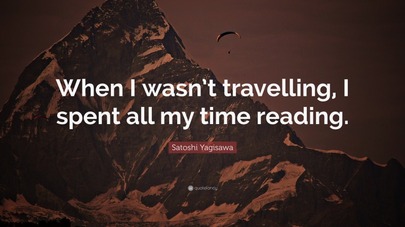 Satoshi Yagisawa Quote: “When I wasn’t travelling, I spent all my time reading.”