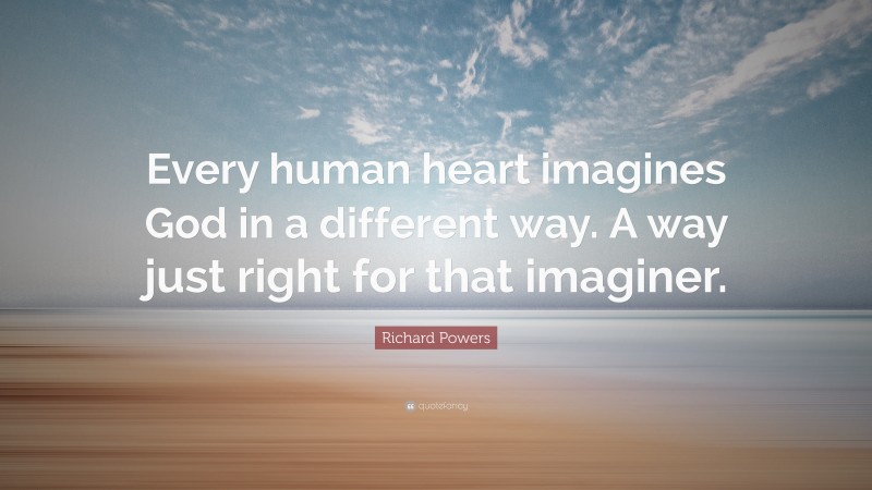 Richard Powers Quote: “Every human heart imagines God in a different way. A way just right for that imaginer.”