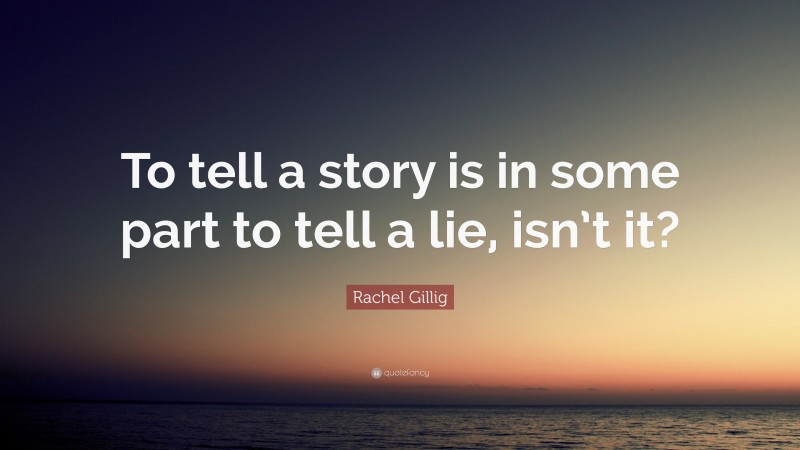 Rachel Gillig Quote: “To tell a story is in some part to tell a lie, isn’t it?”