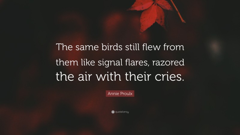 Annie Proulx Quote: “The same birds still flew from them like signal flares, razored the air with their cries.”