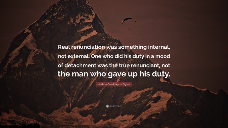 Krishna-Dwaipayana Vyasa Quote: “Real renunciation was something internal, not external. One who did his duty in a mood of detachment was the true renunciant, not the man who gave up his duty.”